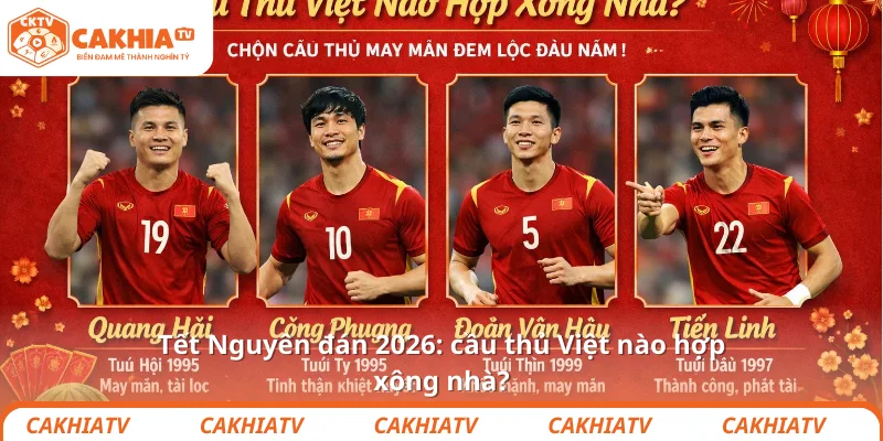 Tết Nguyên đán 2026: cầu thủ Việt nào hợp xông nhà?